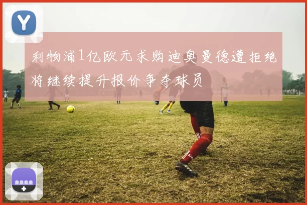 利物浦1亿欧元求购迪奥曼德遭拒绝将继续提升报价争夺球员