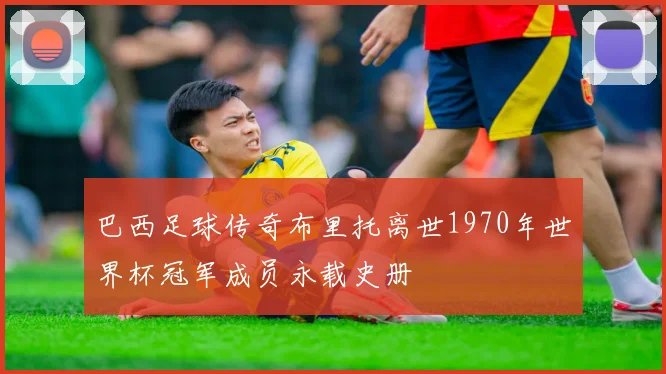 巴西足球传奇布里托离世1970年世界杯冠军成员永载史册