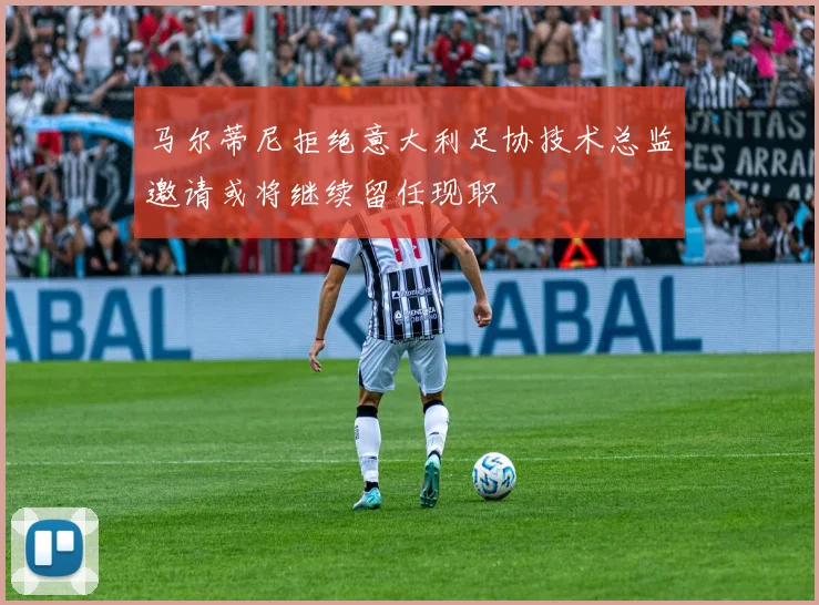 马尔蒂尼拒绝意大利足协技术总监邀请或将继续留任现职
