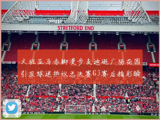 文班亚马赤脚漫步麦迪逊广场花园引发球迷热议总决赛G3赛后精彩瞬间