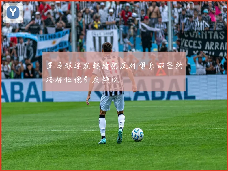 罗马球迷发起请愿反对俱乐部签约格林伍德引发热议