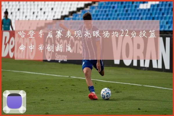 哈登季后赛表现亮眼场均22分投篮命中率创新高
