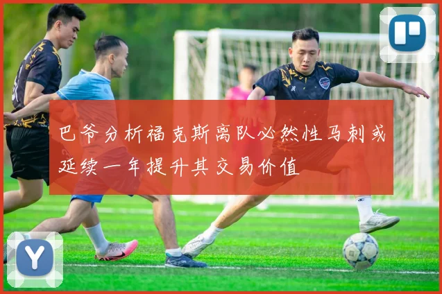 巴爷分析福克斯离队必然性马刺或延续一年提升其交易价值