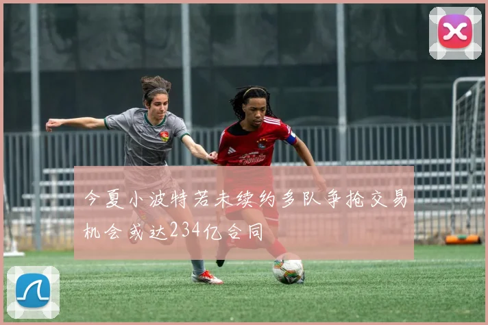 今夏小波特若未续约多队争抢交易机会或达234亿合同