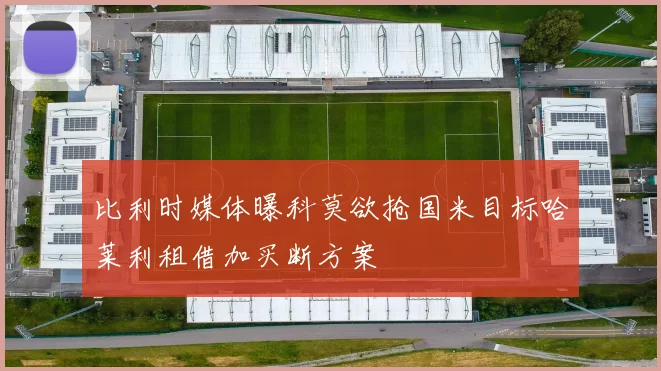 比利时媒体曝科莫欲抢国米目标哈莱利租借加买断方案