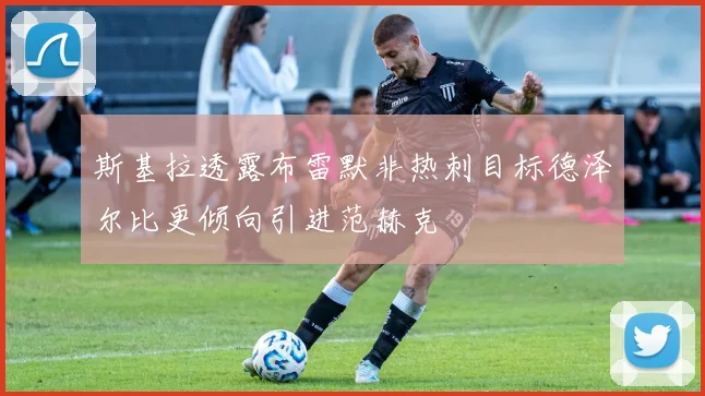 斯基拉透露布雷默非热刺目标德泽尔比更倾向引进范赫克