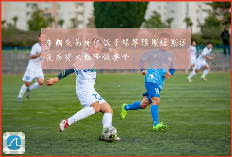 布朗交易价值低于绿军预期短期送走或将大幅降低要价