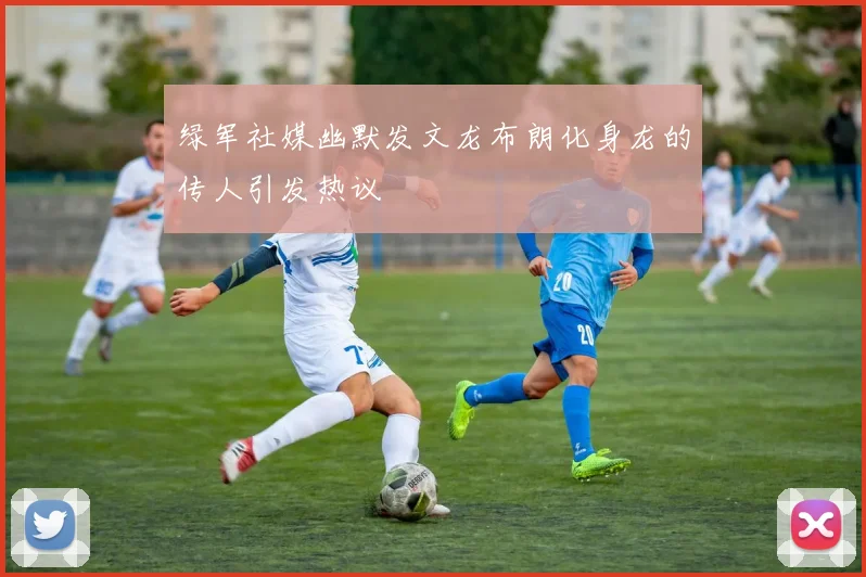 绿军社媒幽默发文龙布朗化身龙的传人引发热议