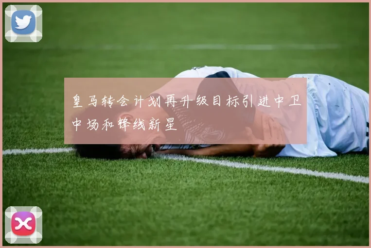 皇马转会计划再升级目标引进中卫中场和锋线新星