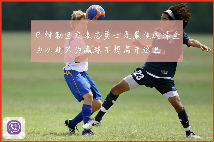 巴特勒坚定表态勇士是最佳选择全力以赴只为赢球不想离开这里