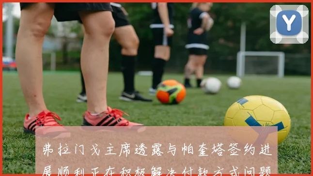 弗拉门戈主席透露与帕奎塔签约进展顺利正在积极解决付款方式问题